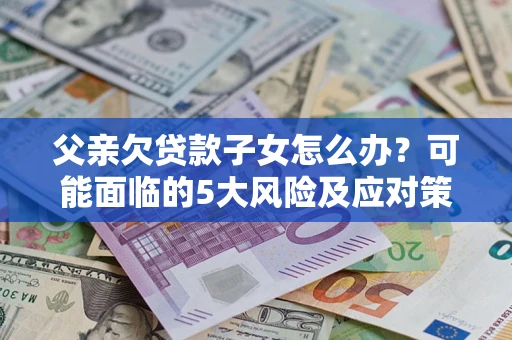 武汉父亲欠贷款子女怎么办?可能面临的5大风险及应对策略 武汉父亲欠贷款子女怎么办?可能面临的5大风险及应对策略