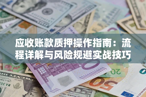 武汉应收账款质押操作指南:流程详解与风险规避实战技巧 武汉应收账款质押操作指南:流程详解与风险规避实战技巧