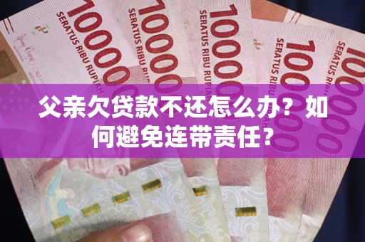武汉父亲欠贷款不还怎么办？如何避免连带责任？