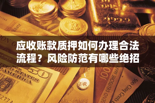 武汉应收账款质押如何办理合法流程？风险防范有哪些绝招？