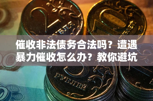 武汉催收非法债务合法吗？遭遇暴力催收怎么办？教你避坑指南！