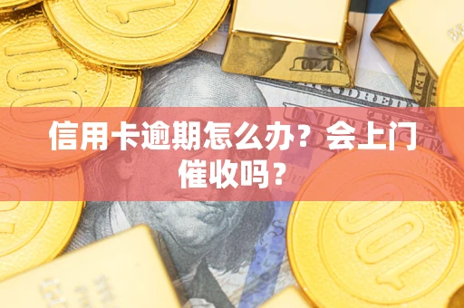 武汉信用卡逾期怎么办？会上门催收吗？