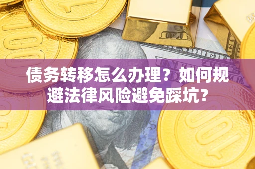 武汉债务转移怎么办理？如何规避法律风险避免踩坑？