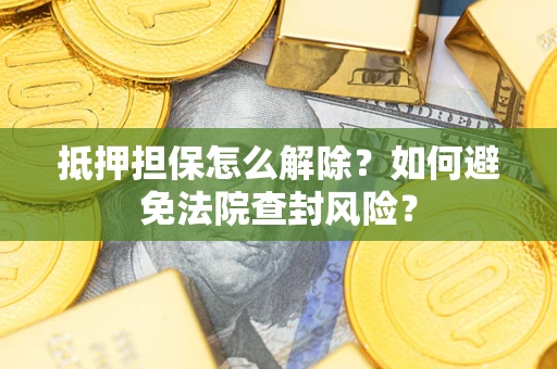武汉抵押担保怎么解除？如何避免法院查封风险？
