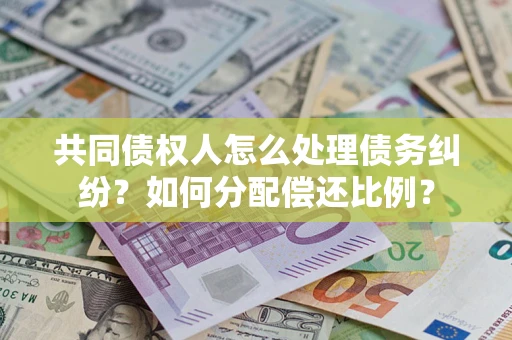 武汉共同债权人怎么处理债务纠纷？如何分配偿还比例？