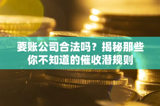 武汉要账公司合法吗？揭秘那些你不知道的催收潜规则