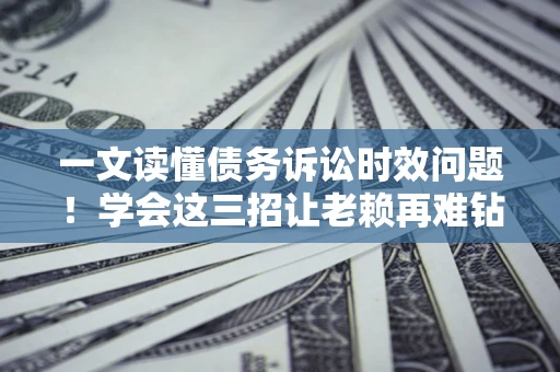 武汉一文读懂债务诉讼时效问题！学会这三招让老赖再难钻空子