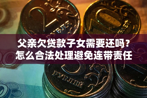 武汉父亲欠贷款子女需要还吗？怎么合法处理避免连带责任？