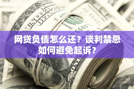 武汉网贷负债怎么还？谈判禁忌如何避免起诉？